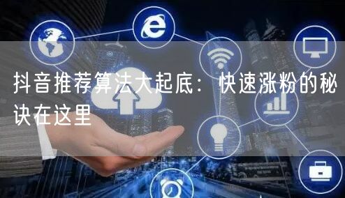 抖音推荐算法大起底：快速涨粉的秘诀在这里