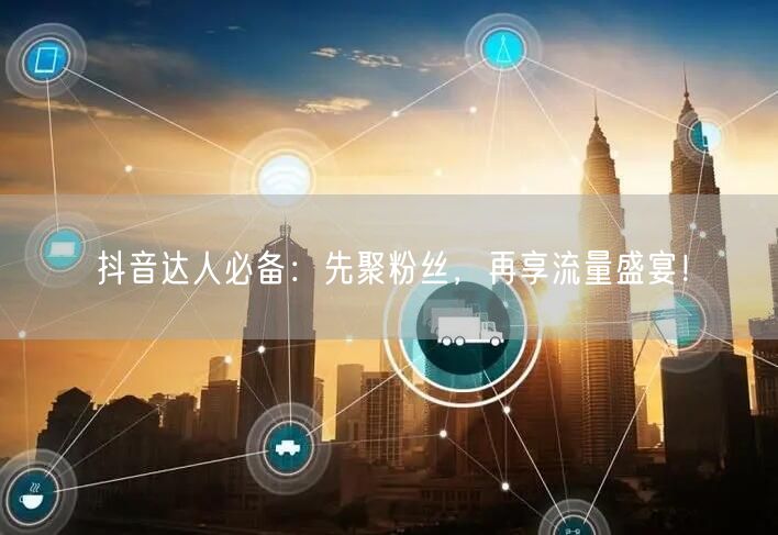 抖音达人必备：先聚粉丝，再享流量盛宴！