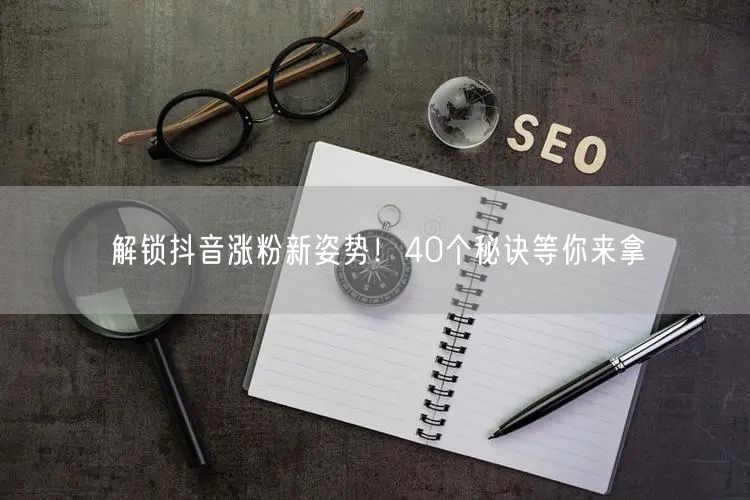 解锁抖音涨粉新姿势！40个秘诀等你来拿