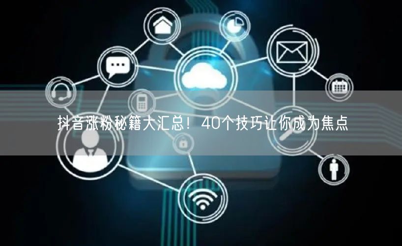 抖音涨粉秘籍大汇总！40个技巧让你成为焦点
