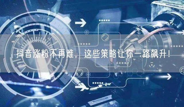 抖音涨粉不再难，这些策略让你一路飙升！