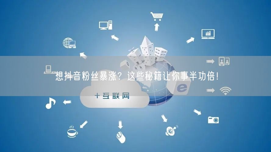想抖音粉丝暴涨？这些秘籍让你事半功倍！