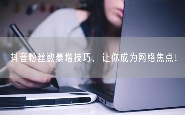 抖音粉丝数暴增技巧，让你成为网络焦点！