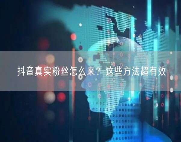 抖音真实粉丝怎么来？这些方法超有效