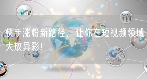 快手涨粉新路径，让你在短视频领域大放异彩！