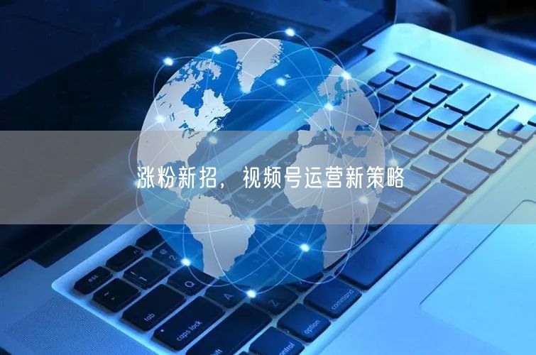 涨粉新招，视频号运营新策略