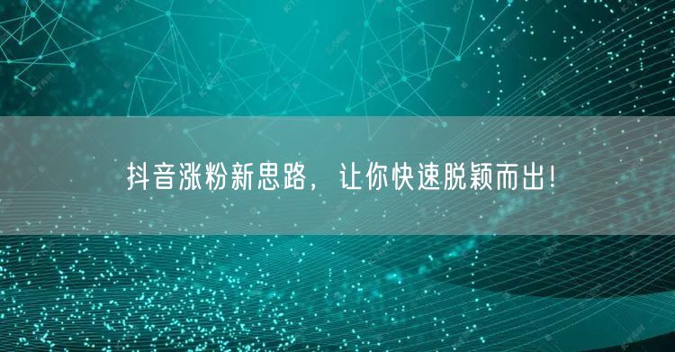 抖音涨粉新思路：精准定位+内容创新，快速吸粉