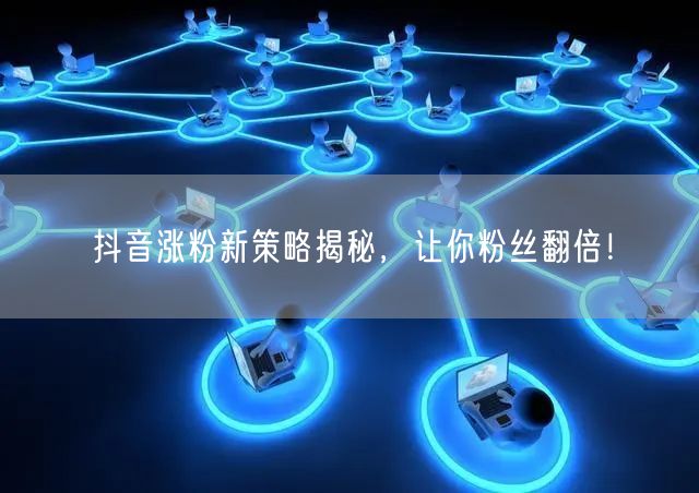 抖音涨粉新策略：精准定位，助你粉丝翻倍！