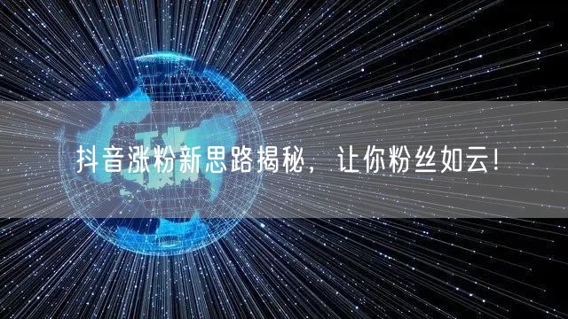 抖音涨粉新思路：内容创新+互动，粉丝增长快！