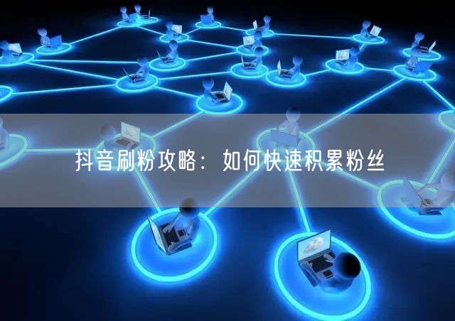 抖音刷粉攻略：如何快速积累粉丝