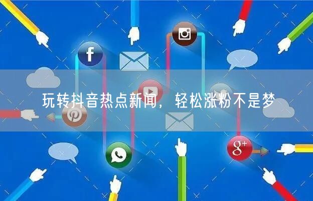 玩转抖音热点新闻，轻松涨粉不是梦