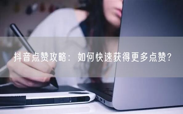 抖音点赞攻略：如何快速获得更多点赞？