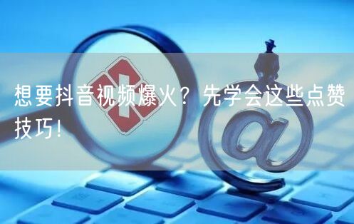 想要抖音视频爆火？先学会这些点赞技巧！
