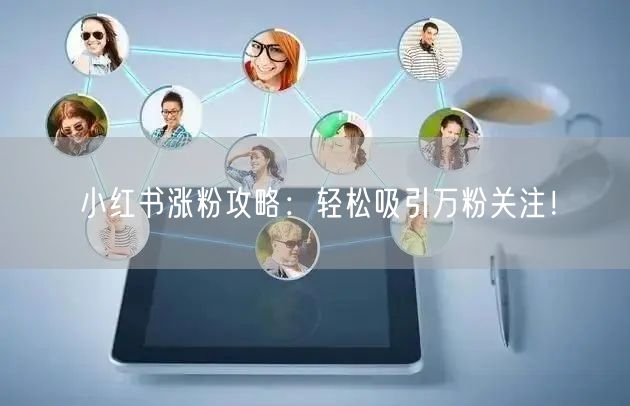 小红书涨粉攻略：轻松吸引万粉关注！